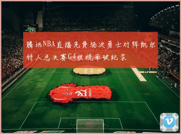 腾讯NBA直播免费场次勇士对阵凯尔特人总决赛G4收视率破纪录