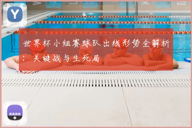 世界杯小组赛球队出线形势全解析:关键战与生死局
