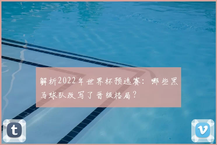解析2022年世界杯预选赛：哪些黑马球队改写了晋级格局？