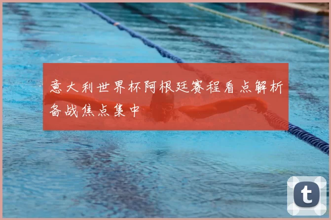 意大利世界杯阿根廷赛程看点解析备战焦点集中