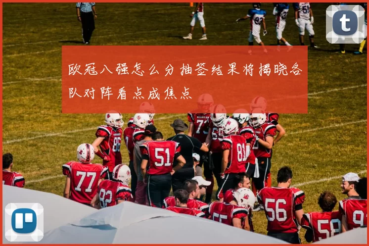 欧冠八强怎么分抽签结果将揭晓各队对阵看点成焦点