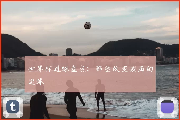 世界杯进球盘点:那些改变战局的进球