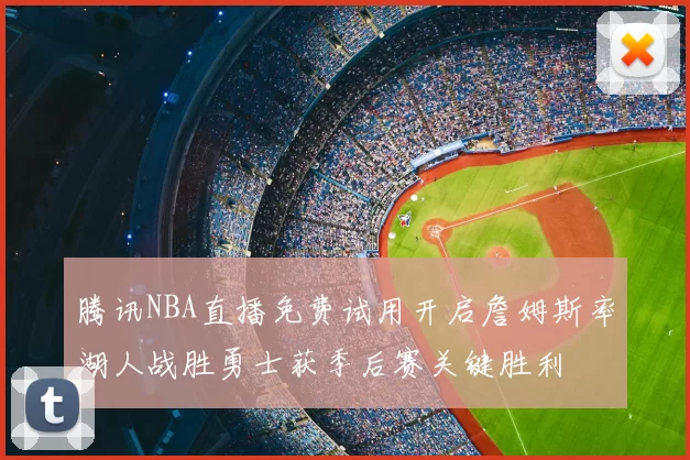 腾讯NBA直播免费试用开启詹姆斯率湖人战胜勇士获季后赛关键胜利