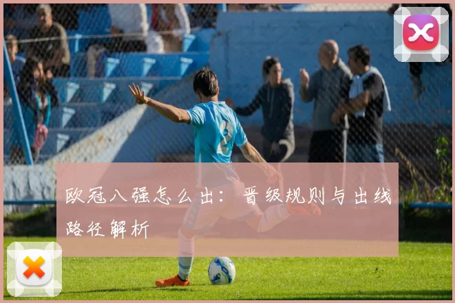 欧冠八强怎么出:晋级规则与出线路径解析