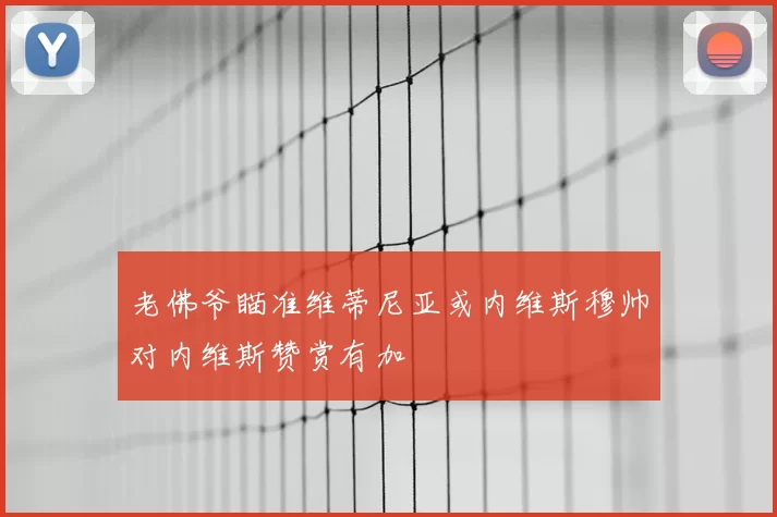 老佛爷瞄准维蒂尼亚或内维斯穆帅对内维斯赞赏有加