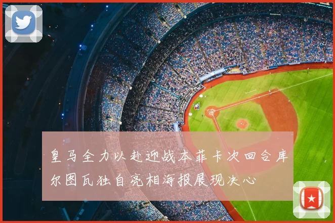 皇马全力以赴迎战本菲卡次回合库尔图瓦独自亮相海报展现决心