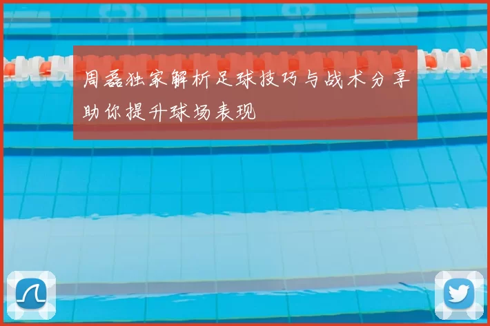 周磊独家解析足球技巧与战术分享助你提升球场表现