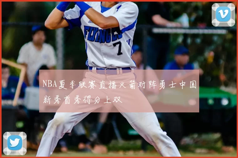 NBA夏季联赛直播火箭对阵勇士中国新秀首秀得分上双