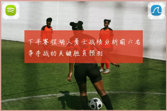 下半赛程湖人勇士战绩分析前六名争夺战的关键胜负预测