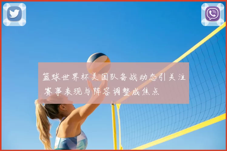 篮球世界杯美国队备战动态引关注 赛事表现与阵容调整成焦点