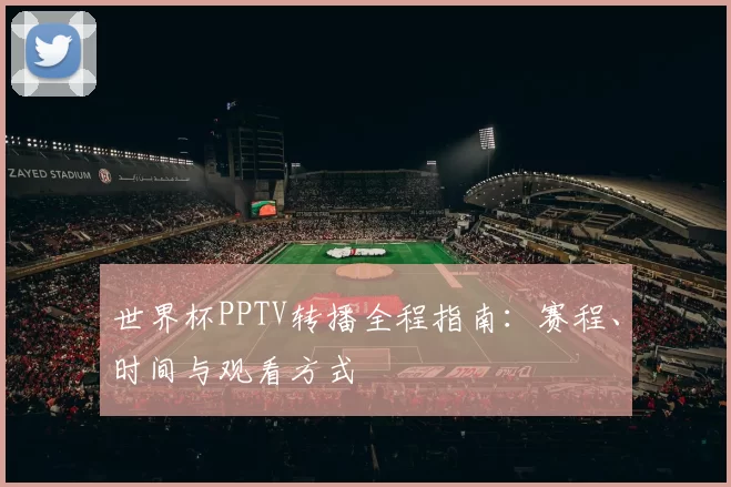 世界杯PPTV转播全程指南:赛程、时间与观看方式