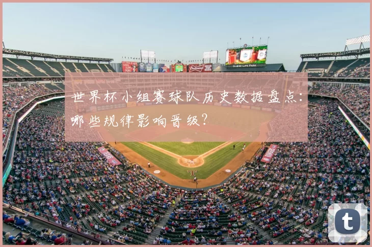 世界杯小组赛球队历史数据盘点：哪些规律影响晋级？