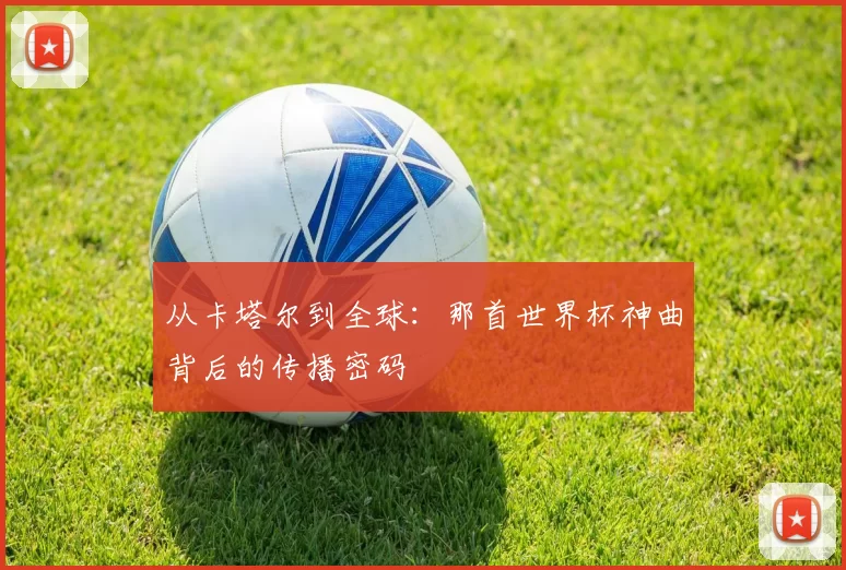 从卡塔尔到全球：那首世界杯神曲背后的传播密码