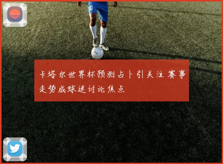 卡塔尔世界杯预测占卜引关注 赛事走势成球迷讨论焦点