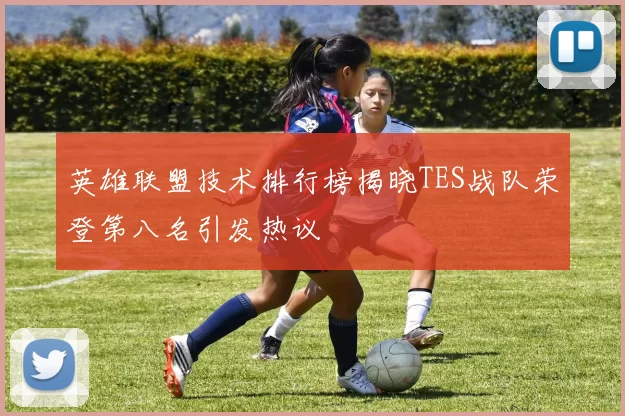 英雄联盟技术排行榜揭晓TES战队荣登第八名引发热议