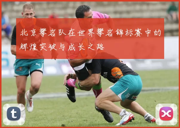 北京攀岩队在世界攀岩锦标赛中的辉煌突破与成长之路