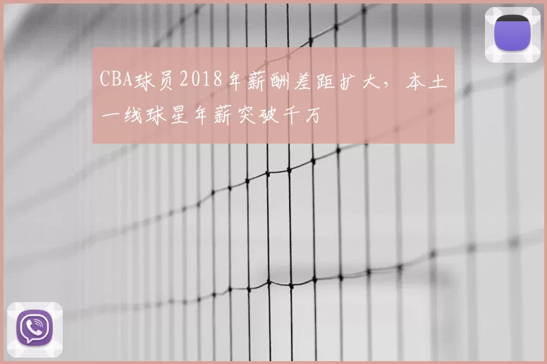 CBA球员2018年薪酬差距扩大，本土一线球星年薪突破千万