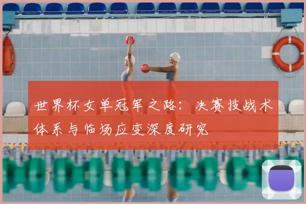 世界杯女单冠军之路:决赛技战术体系与临场应变深度研究