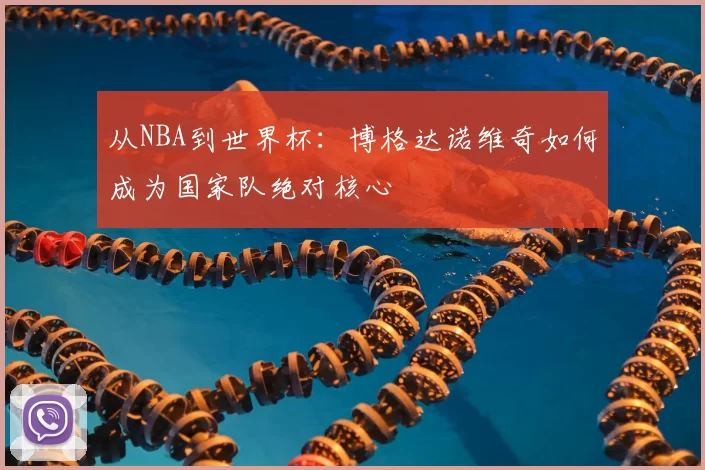 从NBA到世界杯:博格达诺维奇如何成为国家队绝对核心
