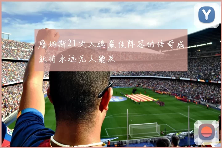 詹姆斯21次入选最佳阵容的传奇成就将永远无人能及