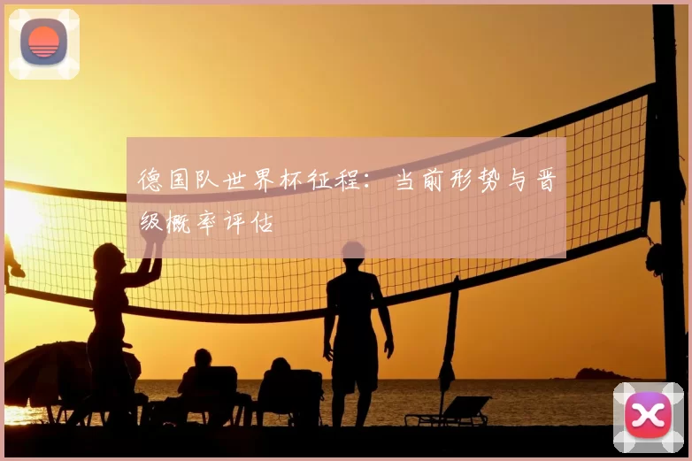 德国队世界杯征程:当前形势与晋级概率评估