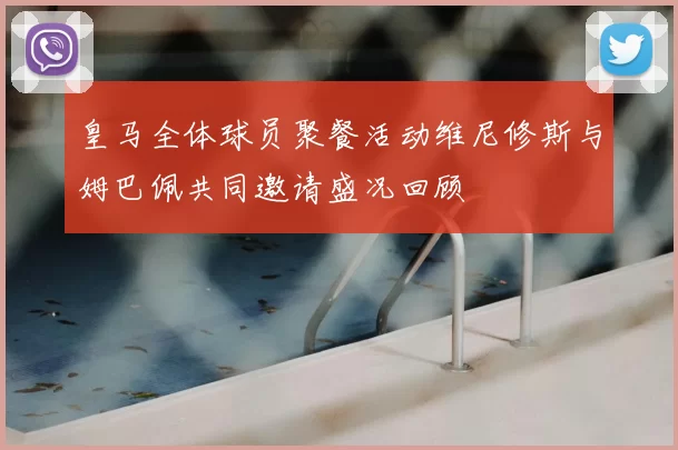 皇马全体球员聚餐活动维尼修斯与姆巴佩共同邀请盛况回顾