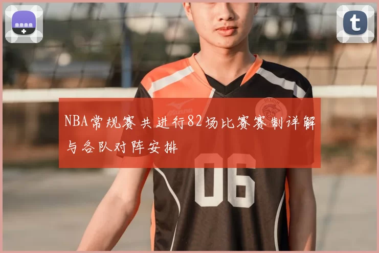 NBA常规赛共进行82场比赛赛制详解与各队对阵安排