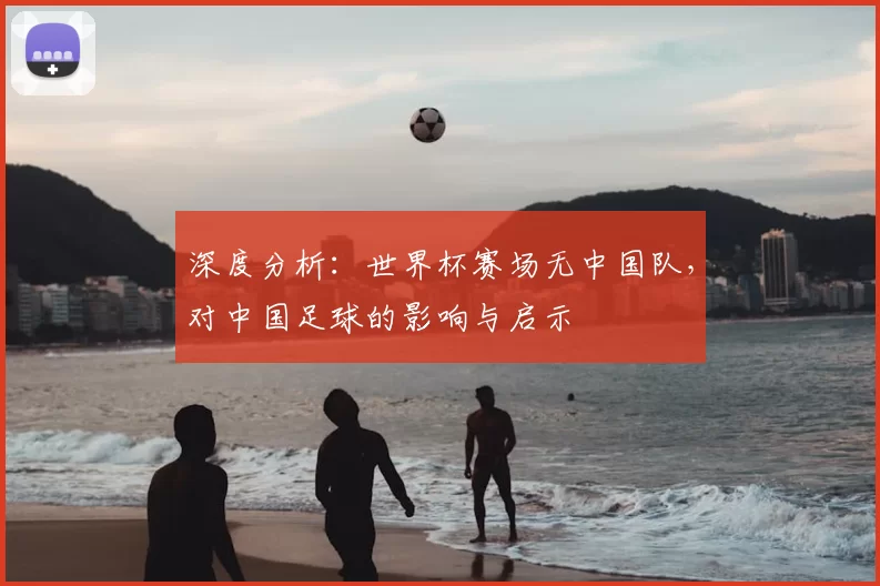 深度分析:世界杯赛场无中国队,对中国足球的影响与启示