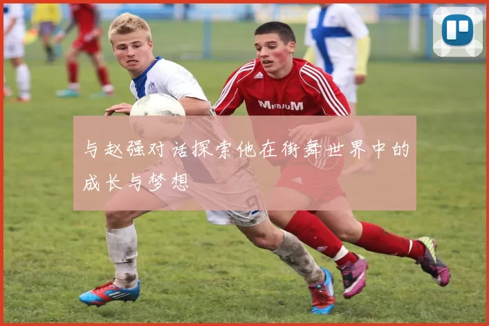与赵强对话探索他在街舞世界中的成长与梦想