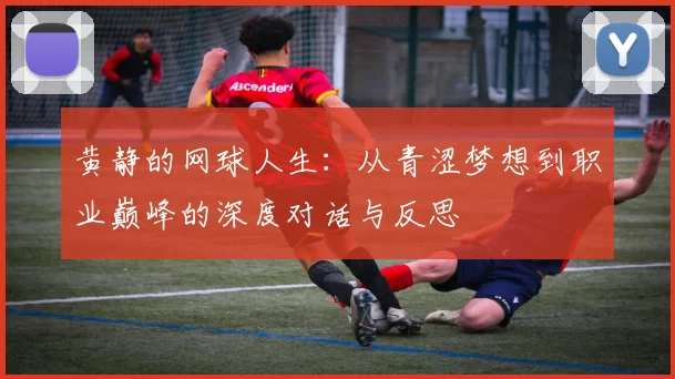 黄静的网球人生：从青涩梦想到职业巅峰的深度对话与反思