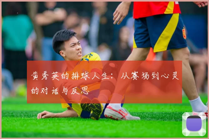 黄秀英的排球人生：从赛场到心灵的对话与反思