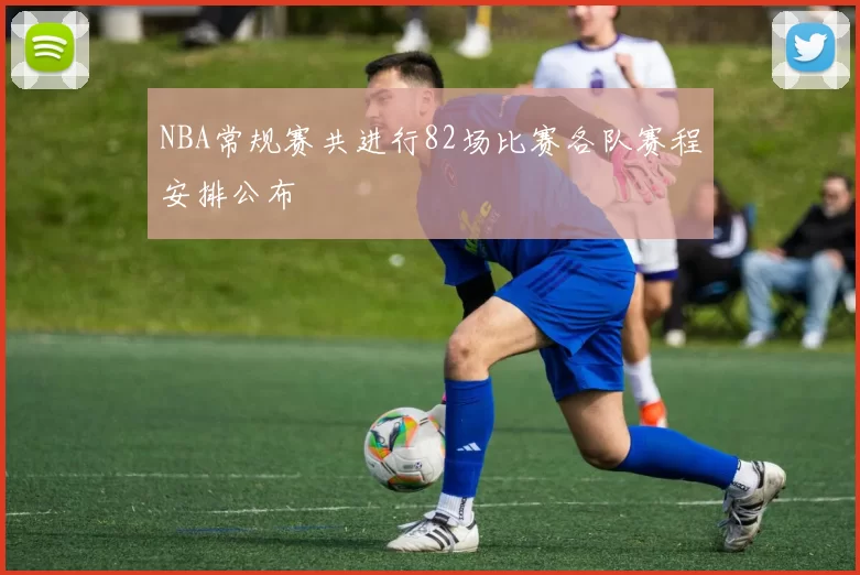 NBA常规赛共进行82场比赛各队赛程安排公布
