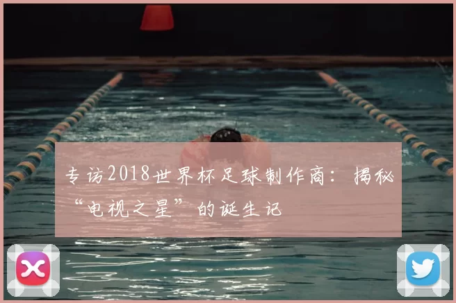 专访2018世界杯足球制作商:揭秘“电视之星”的诞生记