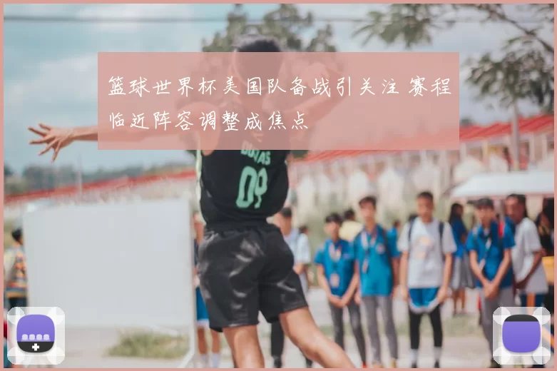 篮球世界杯美国队备战引关注 赛程临近阵容调整成焦点