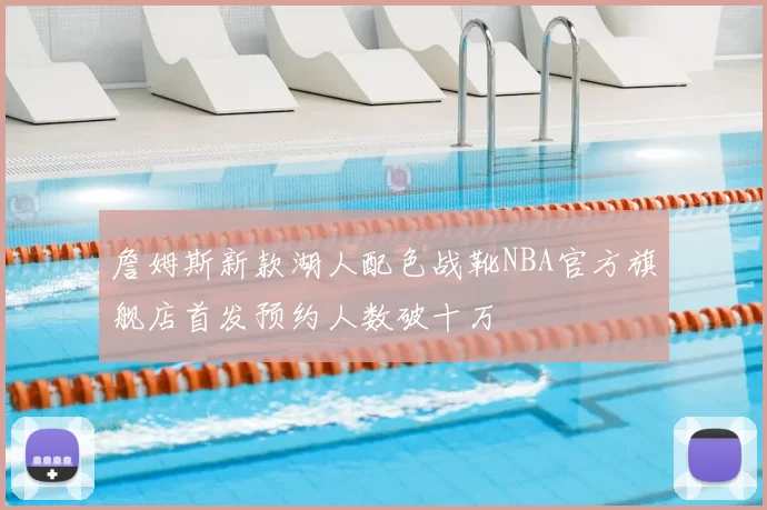 詹姆斯新款湖人配色战靴NBA官方旗舰店首发预约人数破十万