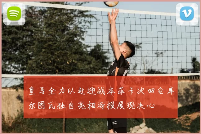 皇马全力以赴迎战本菲卡次回合库尔图瓦独自亮相海报展现决心