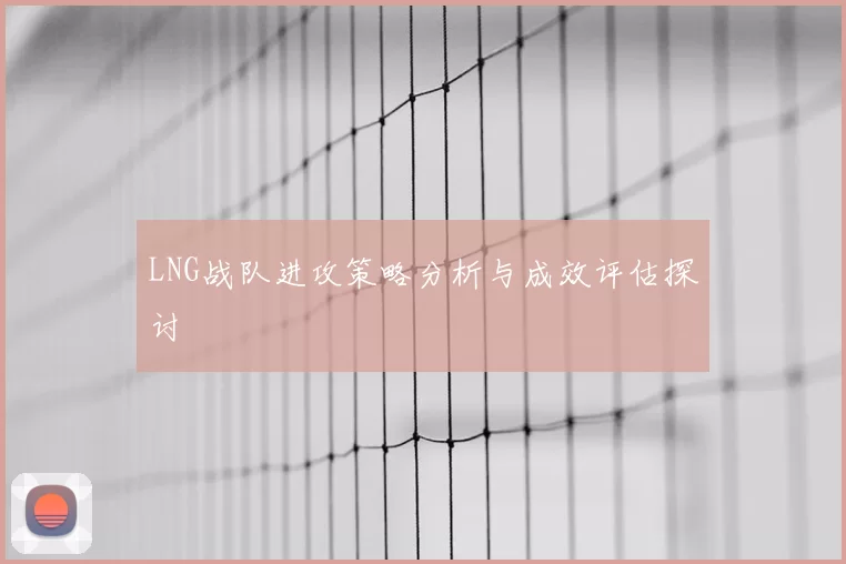 LNG战队进攻策略分析与成效评估探讨