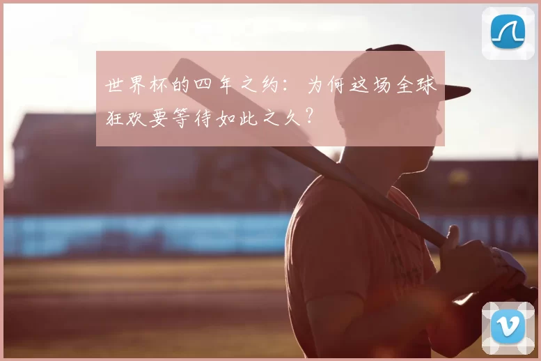 世界杯的四年之约：为何这场全球狂欢要等待如此之久？