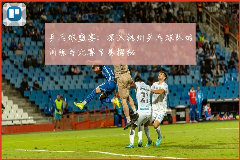 乒乓球盛宴:深入杭州乒乓球队的训练与比赛节奏揭秘