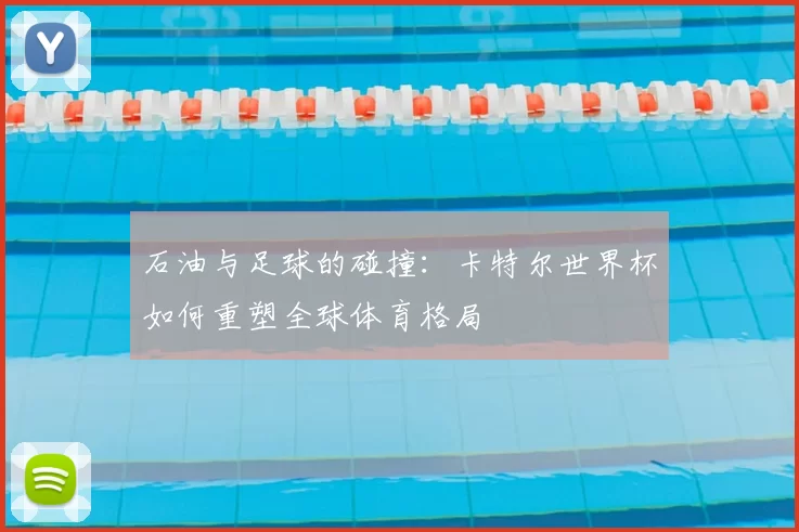 石油与足球的碰撞:卡特尔世界杯如何重塑全球体育格局