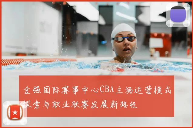 金强国际赛事中心CBA主场运营模式探索与职业联赛发展新路径