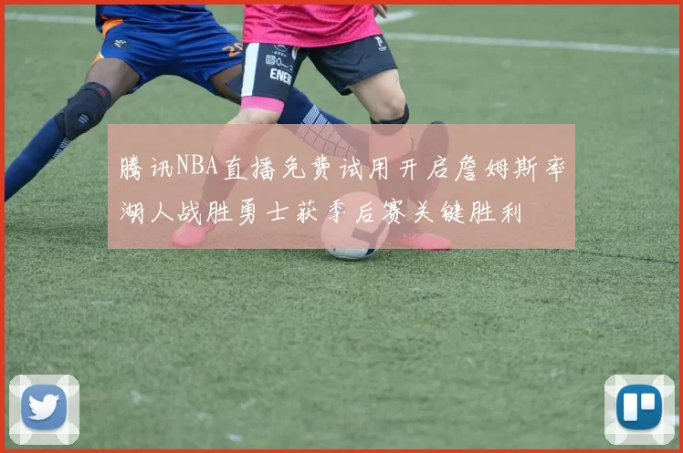 腾讯NBA直播免费试用开启詹姆斯率湖人战胜勇士获季后赛关键胜利