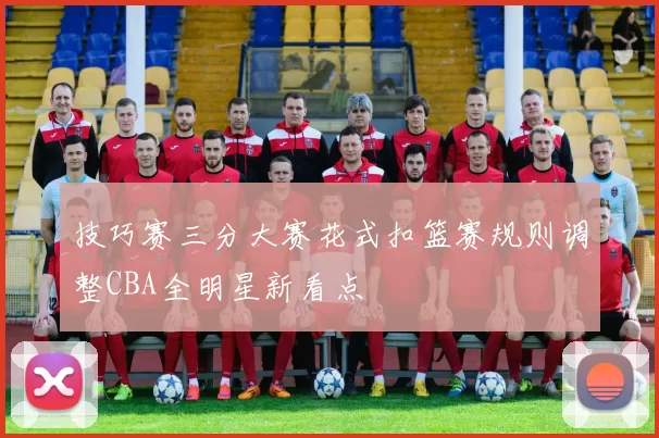 技巧赛三分大赛花式扣篮赛规则调整CBA全明星新看点