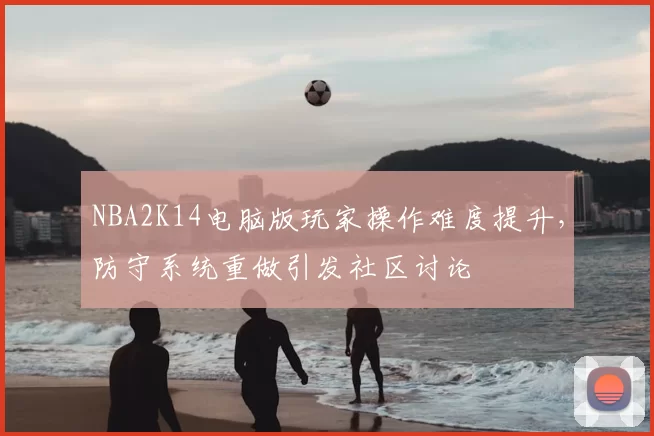 NBA2K14电脑版玩家操作难度提升,防守系统重做引发社区讨论