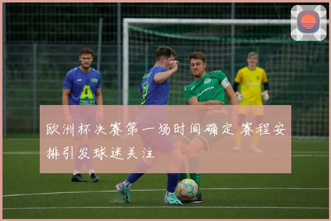 欧洲杯决赛第一场时间确定 赛程安排引发球迷关注