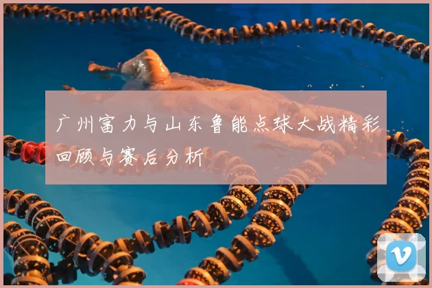 广州富力与山东鲁能点球大战精彩回顾与赛后分析