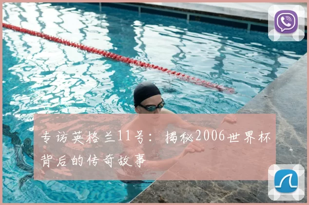 专访英格兰11号:揭秘2006世界杯背后的传奇故事