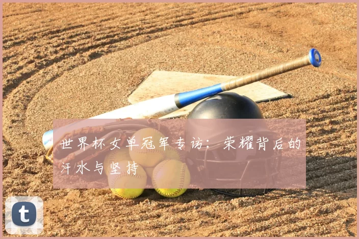 世界杯女单冠军专访:荣耀背后的汗水与坚持