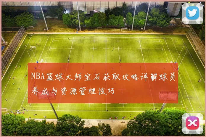 NBA篮球大师宝石获取攻略详解球员养成与资源管理技巧