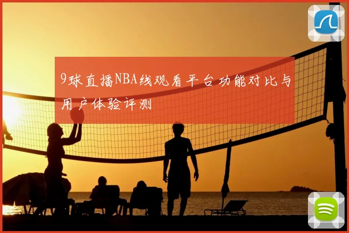 9球直播NBA线观看平台功能对比与用户体验评测